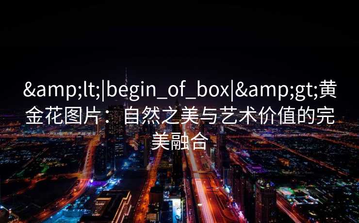<|begin_of_box|>黄金花图片:自然之美与艺术价值的完美融合 <|begin_of_box|>黄金花图片:自然之美与艺术价值的完美融合