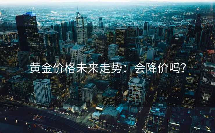 黄金价格未来走势:会降价吗? 黄金价格未来走势:会降价吗?