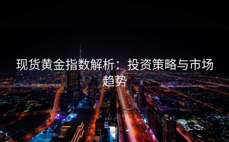现货黄金指数解析:投资策略与市场趋势 现货黄金指数解析:投资策略与市场趋势