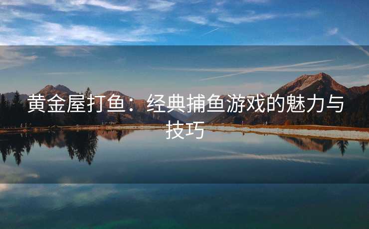 黄金屋打鱼:经典捕鱼游戏的魅力与技巧 黄金屋打鱼:经典捕鱼游戏的魅力与技巧