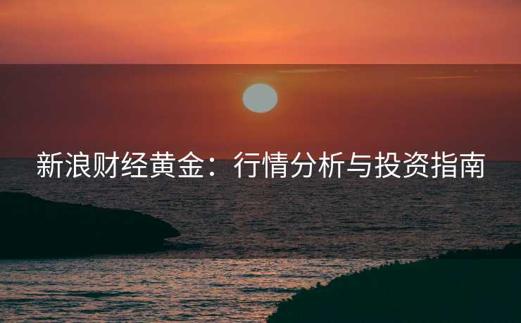 新浪财经黄金:行情分析与投资指南 新浪财经黄金:行情分析与投资指南