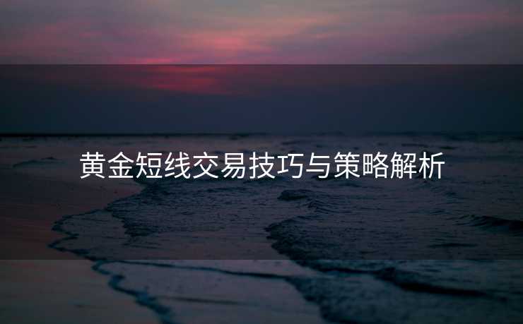 黄金短线交易技巧与策略解析 黄金短线交易技巧与策略解析