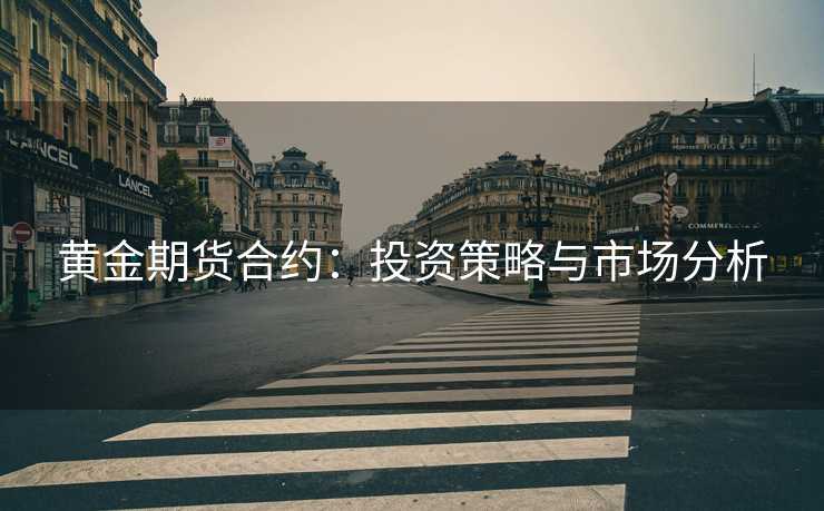黄金期货合约:投资策略与市场分析 黄金期货合约:投资策略与市场分析