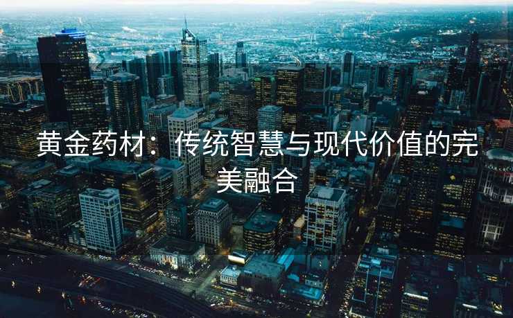 黄金药材:传统智慧与现代价值的完美融合 黄金药材:传统智慧与现代价值的完美融合