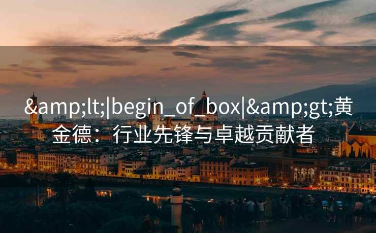 <|begin_of_box|>黄金德:行业先锋与卓越贡献者 <|begin_of_box|>黄金德:行业先锋与卓越贡献者