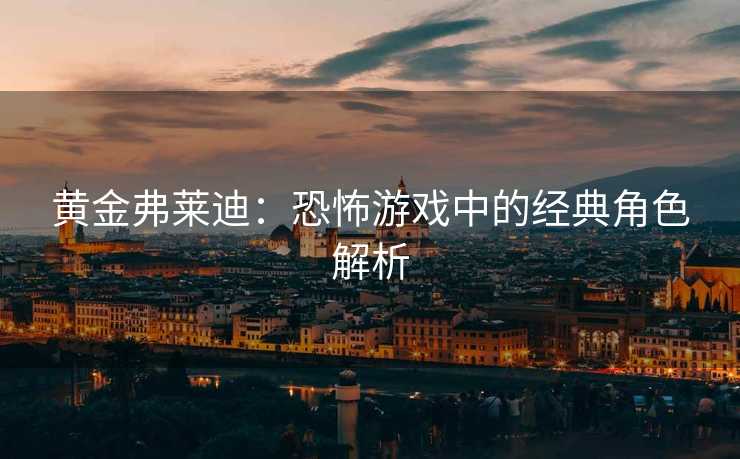 黄金弗莱迪:恐怖游戏中的经典角色解析 黄金弗莱迪:恐怖游戏中的经典角色解析