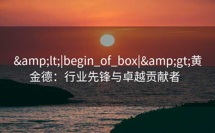 <|begin_of_box|>黄金德:行业先锋与卓越贡献者 <|begin_of_box|>黄金德:行业先锋与卓越贡献者