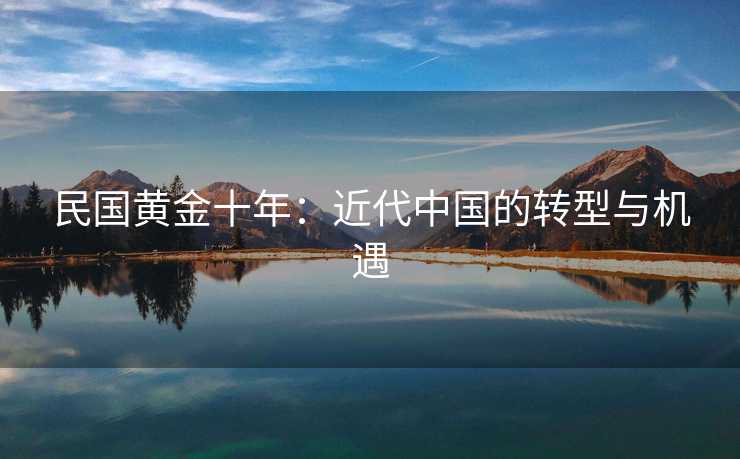 民国黄金十年:近代中国的转型与机遇 民国黄金十年:近代中国的转型与机遇