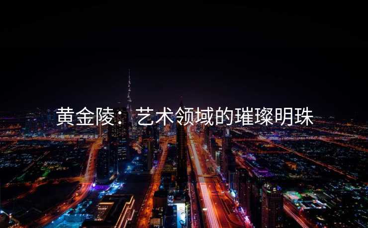 黄金陵:艺术领域的璀璨明珠 黄金陵:艺术领域的璀璨明珠