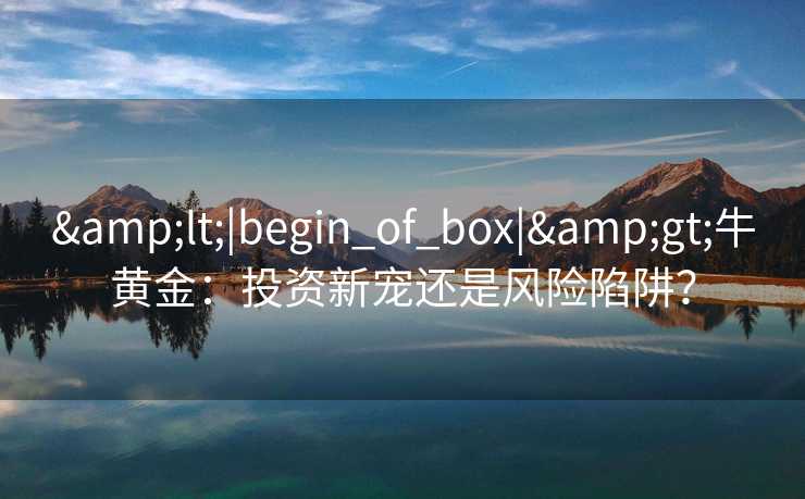 <|begin_of_box|>牛黄金:投资新宠还是风险陷阱? <|begin_of_box|>牛黄金:投资新宠还是风险陷阱?