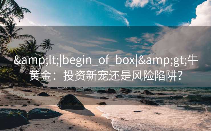 <|begin_of_box|>牛黄金:投资新宠还是风险陷阱? <|begin_of_box|>牛黄金:投资新宠还是风险陷阱?