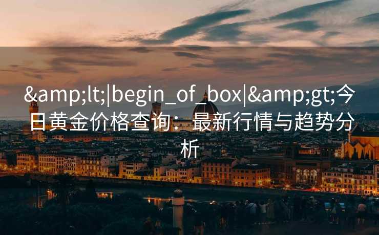 <|begin_of_box|>今日黄金价格查询:最新行情与趋势分析 <|begin_of_box|>今日黄金价格查询:最新行情与趋势分析