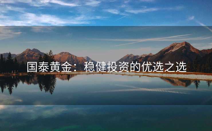 国泰黄金：稳健投资的优选之选