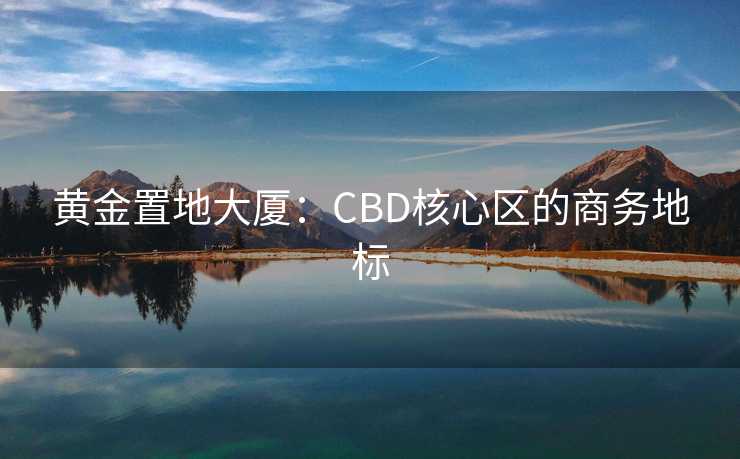黄金置地大厦:CBD核心区的商务地标 黄金置地大厦:CBD核心区的商务地标
