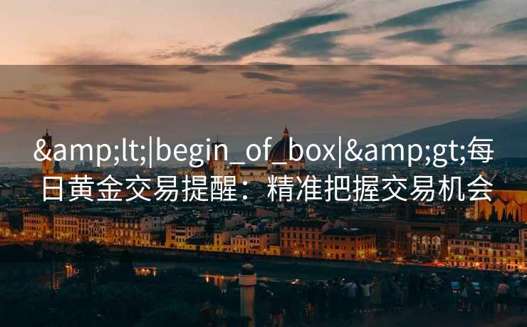 <|begin_of_box|>每日黄金交易提醒:精准把握交易机会 <|begin_of_box|>每日黄金交易提醒:精准把握交易机会