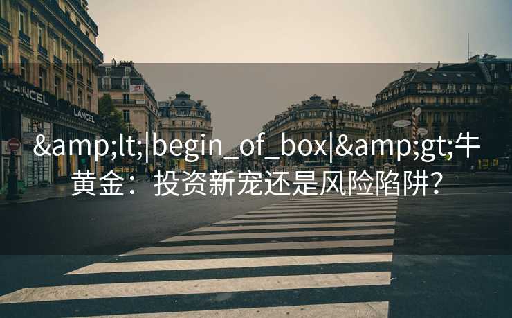 <|begin_of_box|>牛黄金:投资新宠还是风险陷阱? <|begin_of_box|>牛黄金:投资新宠还是风险陷阱?