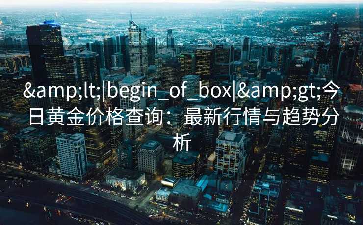 <|begin_of_box|>今日黄金价格查询:最新行情与趋势分析 <|begin_of_box|>今日黄金价格查询:最新行情与趋势分析