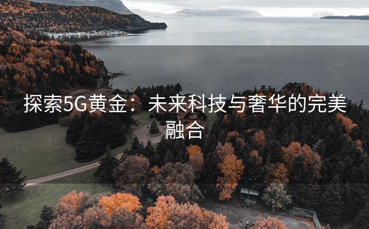 探索5G黄金:未来科技与奢华的完美融合 探索5G黄金:未来科技与奢华的完美融合