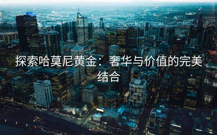 探索哈莫尼黄金:奢华与价值的完美结合 探索哈莫尼黄金:奢华与价值的完美结合
