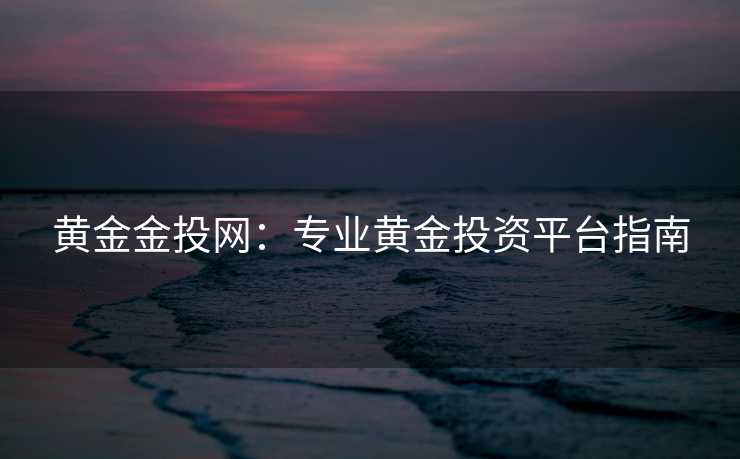 黄金金投网:专业黄金投资平台指南 黄金金投网:专业黄金投资平台指南