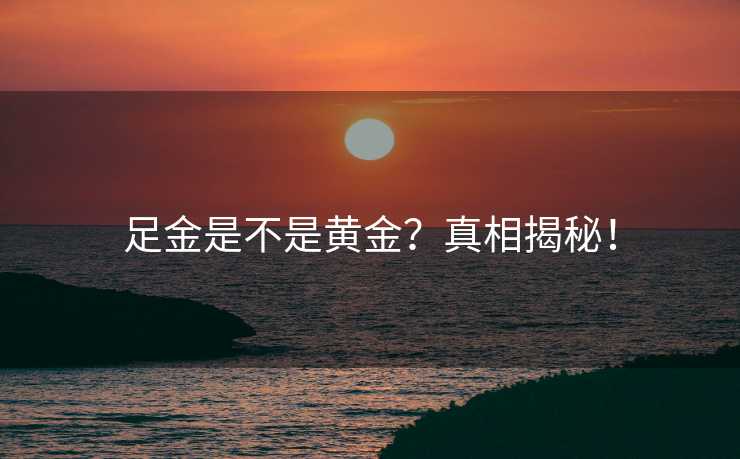 足金是不是黄金?真相揭秘! 足金是不是黄金?真相揭秘!