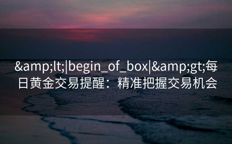 <|begin_of_box|>每日黄金交易提醒:精准把握交易机会 <|begin_of_box|>每日黄金交易提醒:精准把握交易机会