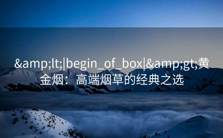 <|begin_of_box|>黄金烟:高端烟草的经典之选 <|begin_of_box|>黄金烟:高端烟草的经典之选