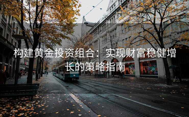 构建黄金投资组合:实现财富稳健增长的策略指南 构建黄金投资组合:实现财富稳健增长的策略指南