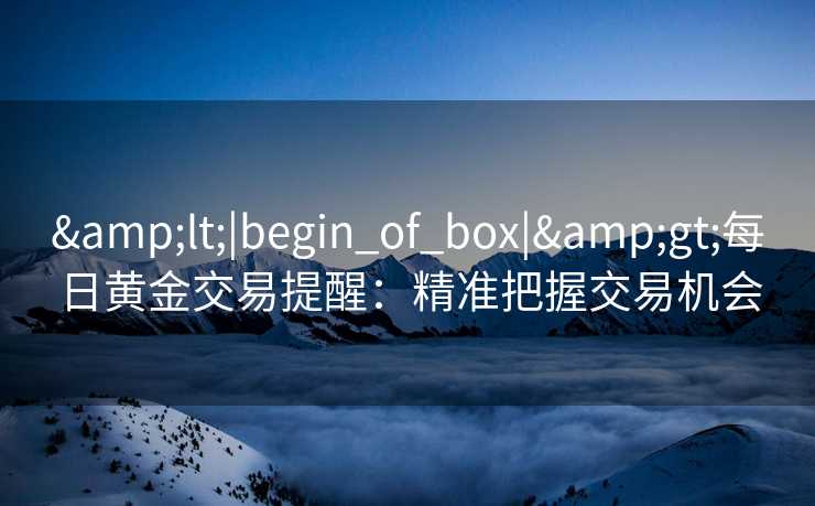<|begin_of_box|>每日黄金交易提醒:精准把握交易机会 <|begin_of_box|>每日黄金交易提醒:精准把握交易机会
