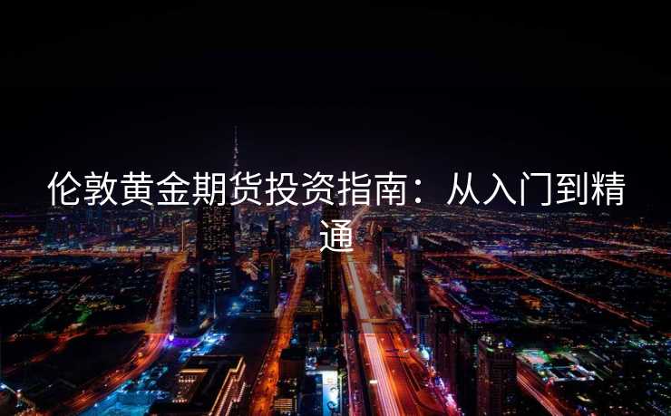 伦敦黄金期货投资指南:从入门到精通 伦敦黄金期货投资指南:从入门到精通