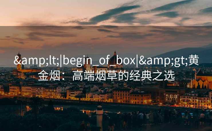 <|begin_of_box|>黄金烟:高端烟草的经典之选 <|begin_of_box|>黄金烟:高端烟草的经典之选