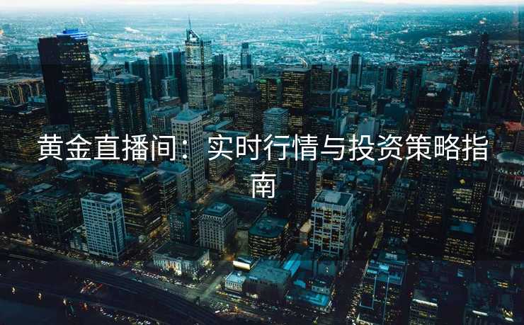 黄金直播间:实时行情与投资策略指南 黄金直播间:实时行情与投资策略指南
