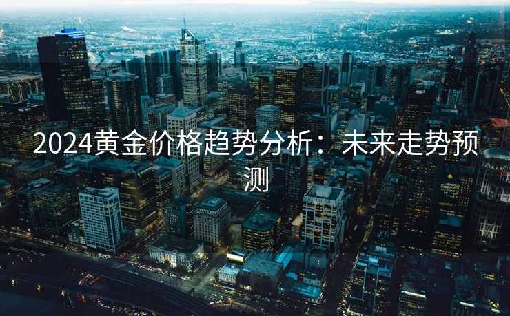 2024黄金价格趋势分析：未来走势预测