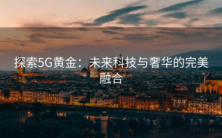 探索5G黄金:未来科技与奢华的完美融合 探索5G黄金:未来科技与奢华的完美融合