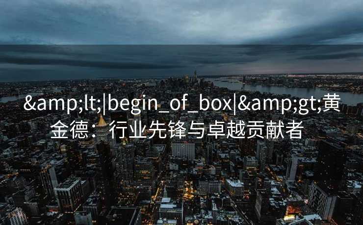 <|begin_of_box|>黄金德:行业先锋与卓越贡献者 <|begin_of_box|>黄金德:行业先锋与卓越贡献者