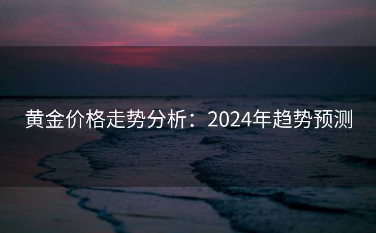 黄金价格走势分析:2024年趋势预测 黄金价格走势分析:2024年趋势预测
