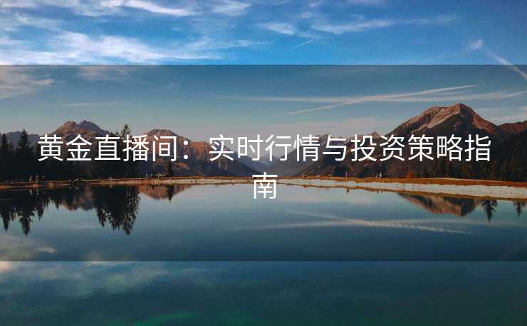 黄金直播间:实时行情与投资策略指南 黄金直播间:实时行情与投资策略指南