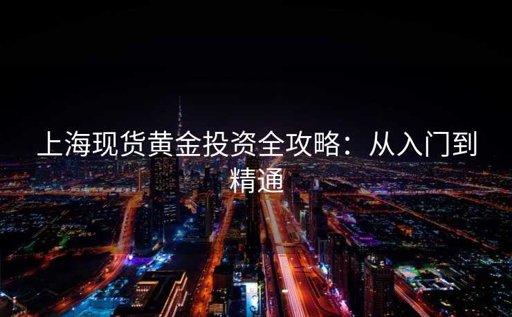上海现货黄金投资全攻略:从入门到精通 上海现货黄金投资全攻略:从入门到精通