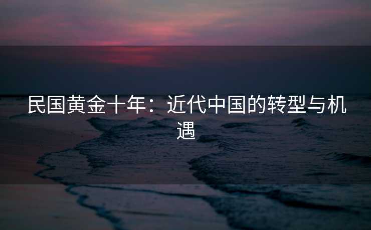 民国黄金十年:近代中国的转型与机遇 民国黄金十年:近代中国的转型与机遇