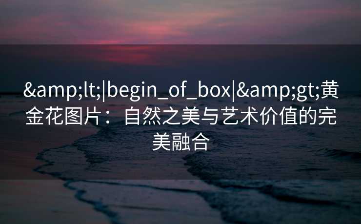 <|begin_of_box|>黄金花图片:自然之美与艺术价值的完美融合 <|begin_of_box|>黄金花图片:自然之美与艺术价值的完美融合