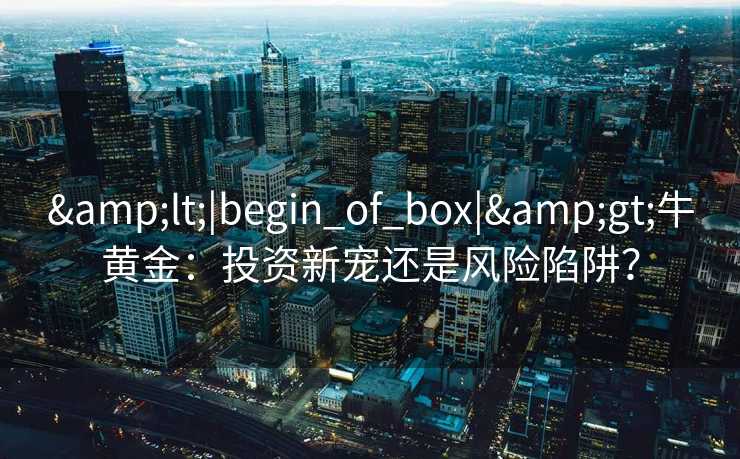 <|begin_of_box|>牛黄金:投资新宠还是风险陷阱? <|begin_of_box|>牛黄金:投资新宠还是风险陷阱?