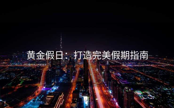 黄金假日:打造完美假期指南 黄金假日:打造完美假期指南