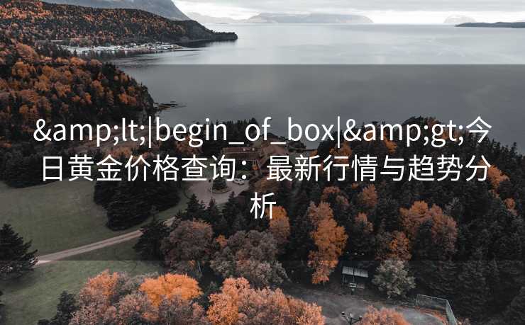 <|begin_of_box|>今日黄金价格查询:最新行情与趋势分析 <|begin_of_box|>今日黄金价格查询:最新行情与趋势分析