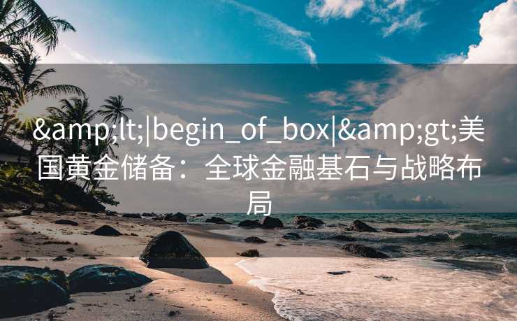 <|begin_of_box|>美国黄金储备:全球金融基石与战略布局 <|begin_of_box|>美国黄金储备:全球金融基石与战略布局