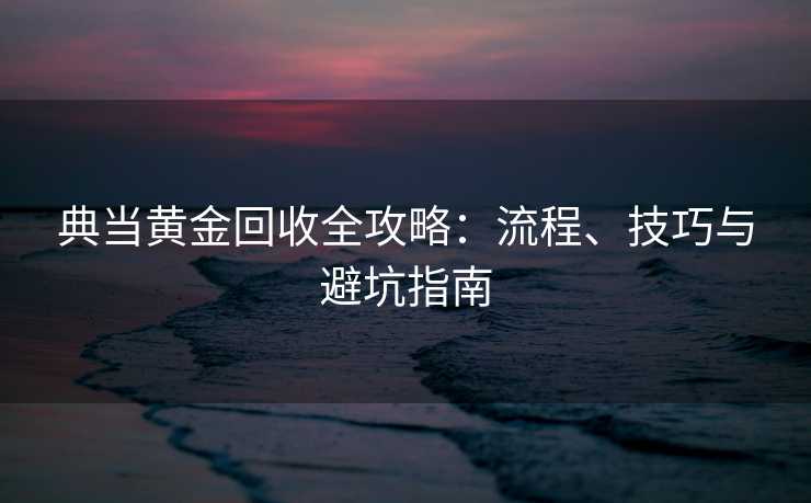 典当黄金回收全攻略:流程、技巧与避坑指南 典当黄金回收全攻略:流程、技巧与避坑指南