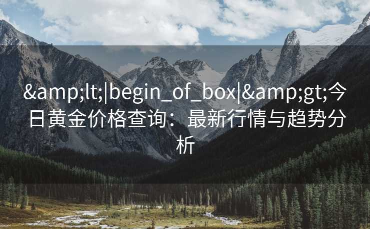 <|begin_of_box|>今日黄金价格查询:最新行情与趋势分析 <|begin_of_box|>今日黄金价格查询:最新行情与趋势分析