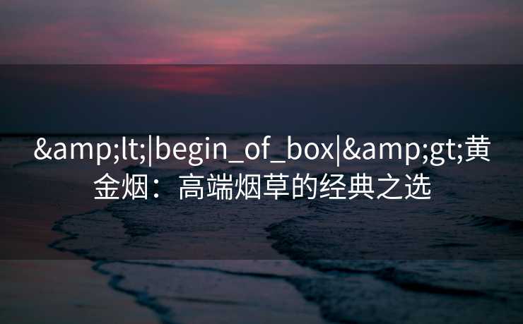 <|begin_of_box|>黄金烟:高端烟草的经典之选 <|begin_of_box|>黄金烟:高端烟草的经典之选