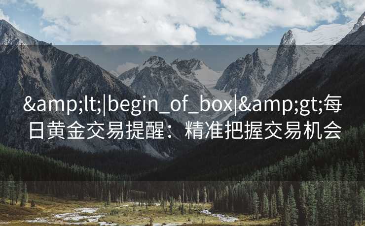 <|begin_of_box|>每日黄金交易提醒:精准把握交易机会 <|begin_of_box|>每日黄金交易提醒:精准把握交易机会