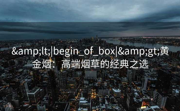 <|begin_of_box|>黄金烟:高端烟草的经典之选 <|begin_of_box|>黄金烟:高端烟草的经典之选