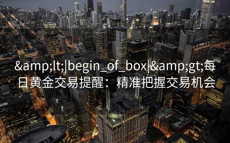 <|begin_of_box|>每日黄金交易提醒:精准把握交易机会 <|begin_of_box|>每日黄金交易提醒:精准把握交易机会